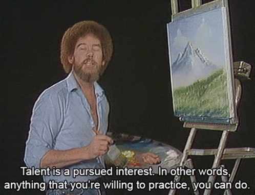 bob ross says, talent is a pursued interest. In other words, anything that you are willing to practice, you can do.